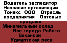 Водитель-экспедитор › Название организации ­ Тоникс, ООО › Отрасль предприятия ­ Оптовые продажи › Минимальный оклад ­ 50 000 - Все города Работа » Вакансии   . Удмуртская респ.,Глазов г.